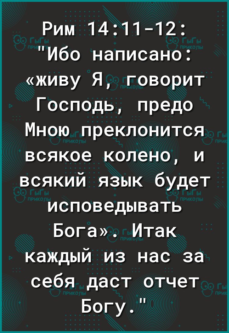 Рим 1411 12 Ибо написано живу Я говорит Господь предо Мною преклонится всякое колено и всякий язык будет исповедывать Бога Итак каждый из нас за себя даст отчет Богу