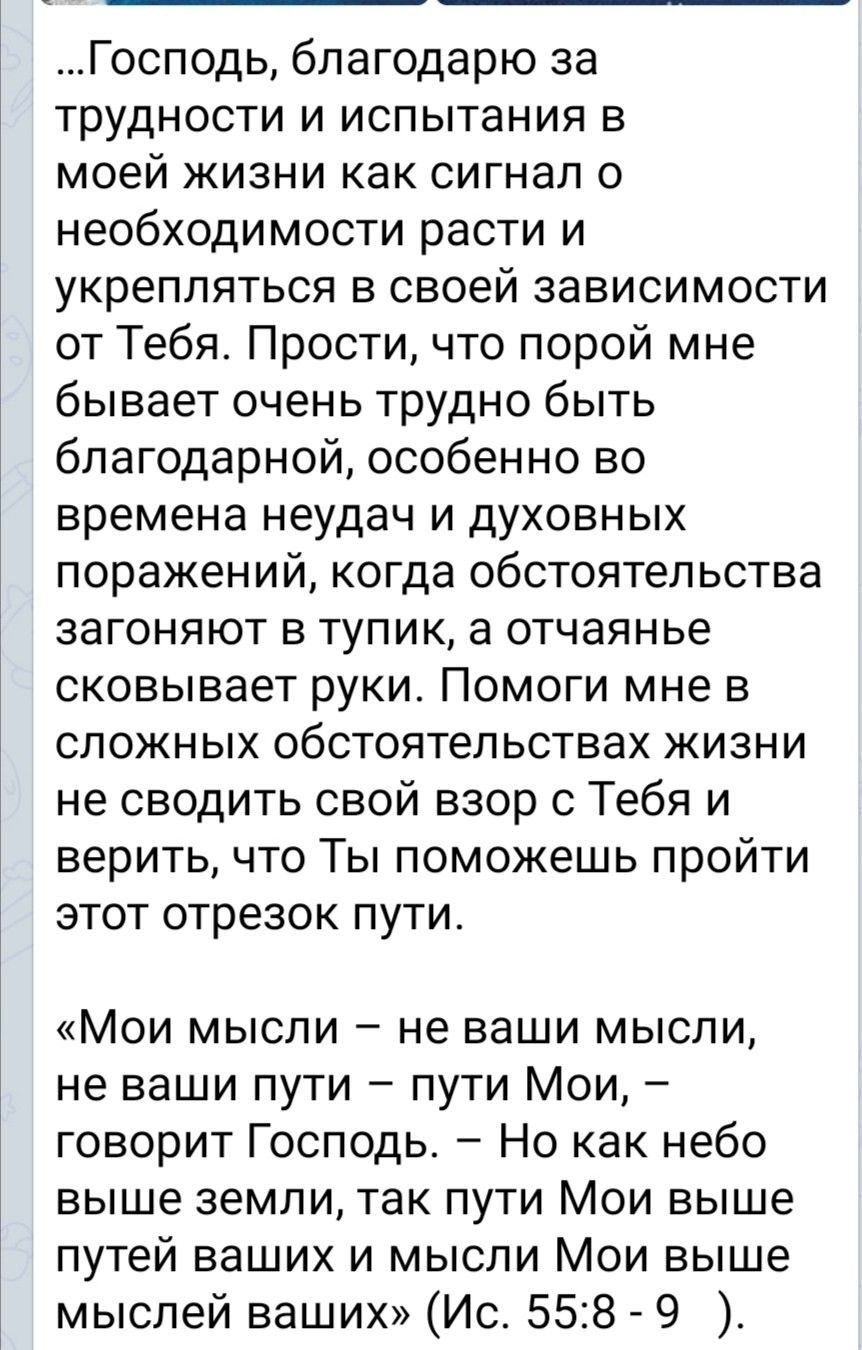 Господь благодарю за трудности и испытания в моей жизни как сигнал о необходимости расти и укрепляться в своей зависимости от Тебя Прости что порой мне бывает очень трудно быть благодарной особенно во времена неудач и духовных поражений когда обстоятельства загоняют в тупик а отчаянье сковывает руки Помоги мне в сложных обстоятельствах жизни не сводить свой взор с Тебя и верить что Ты поможешь про