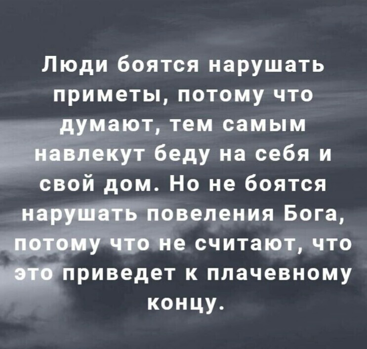 Люди боятся нарушать приметы потому что мают тем самым Ёгкут беду на себя и свой дом Но не боятся н повеления Бога Же считают что _приведет к плачевному концу