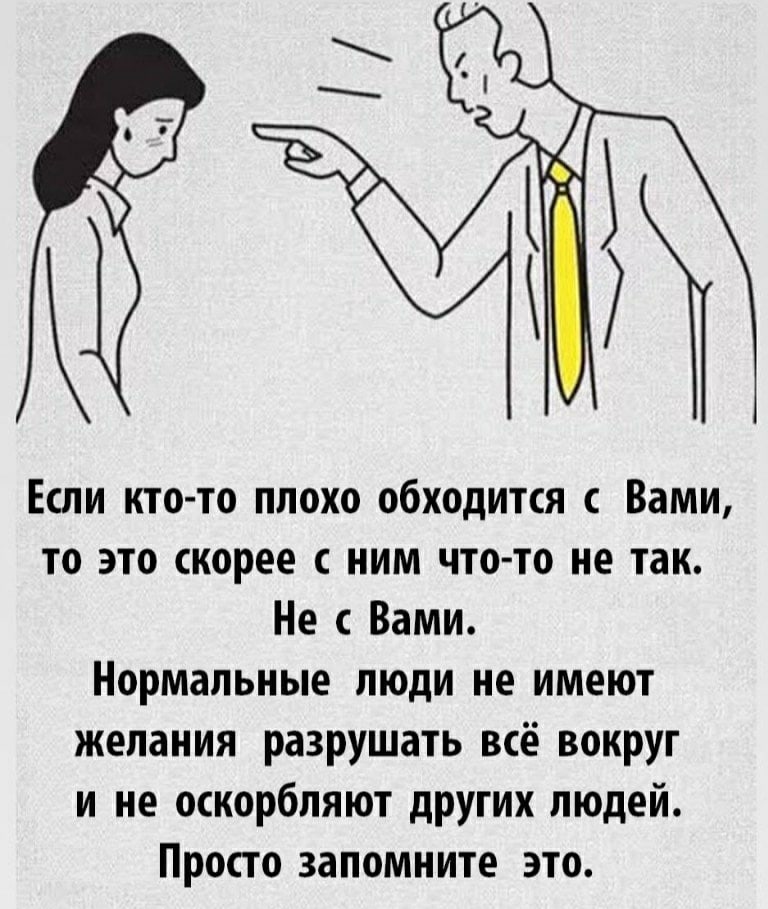 Если кто то плохо обходится с Вами то это скорее с ним что то не так Не с Вами Нормальные люди не имеют желания разрушать всё вокруг и не оскорбляют других людей Просто запомните это