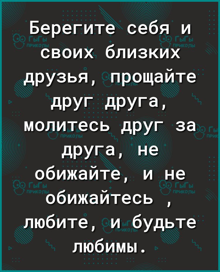 Берегите себя и своих близких друзья прощайте дРУг дРУГа молитесь друг за друга не обижайте и не обижайтесь любите и будьте любимы