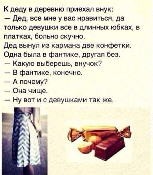 К деду в деревню приехал внук дед все мне у вас нравиться да только девушки все в длинных юбках в платках больно скучно Дед вынул из кармана две конфетки Одна была в фантике другая без Какую выберешь внучек В фантике конечно А почему Она чище Ну вот и с девушками так же
