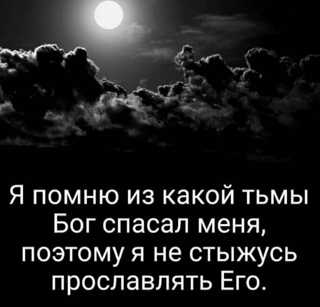 Я помню из какой тьмы Бог спасал меня поэтому я не стыжусь прославлять Его