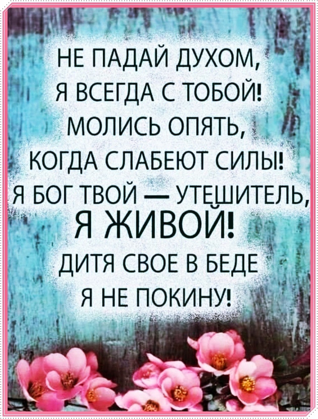 НЕ ПАДАЙ духом 9 и я ВСЕГДА с ТОБОЙ _ молись опять КОГДА СЛАБЕЮТ силы _я БОГ твои УТЕШИТЕЛЬ Я ЖИВОЙ дитя СВОЕ в БЕДЕ і я НЕ покинуд 7