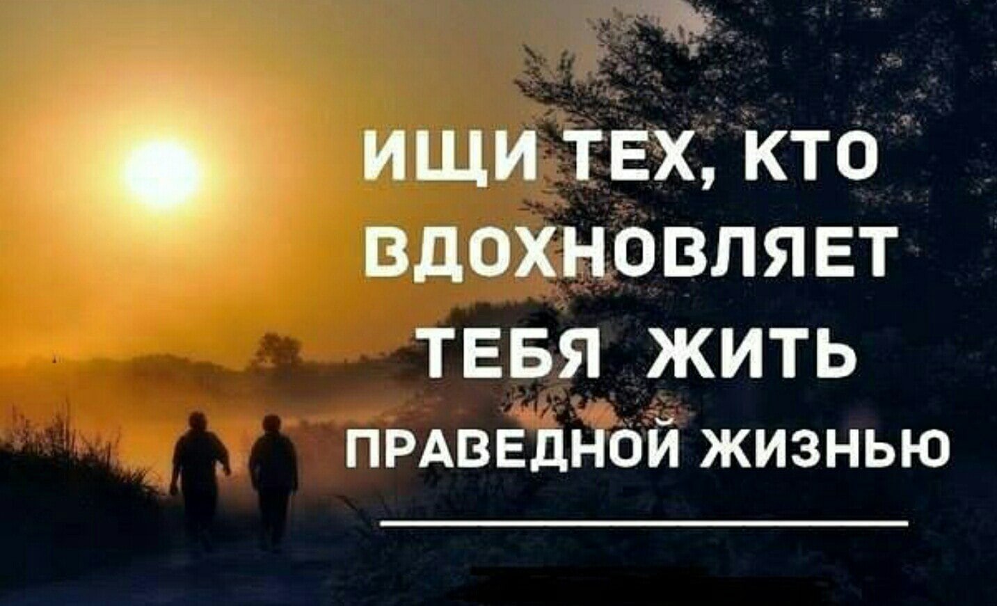 __ а Е ищи ТЕХКТО вдохновляет ТЕБЯ ЖИТЬ ПРАВЕДНОЙ жизнью