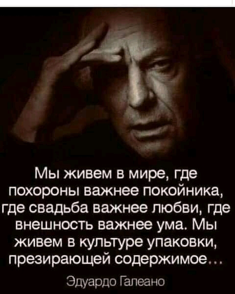 Мы живем в мире где похороны важнее покойника где свадьба важнее любви где внешность важнее ума Мы живем в культуре упаковки презирающей содержимое Эдуардо Гапеано