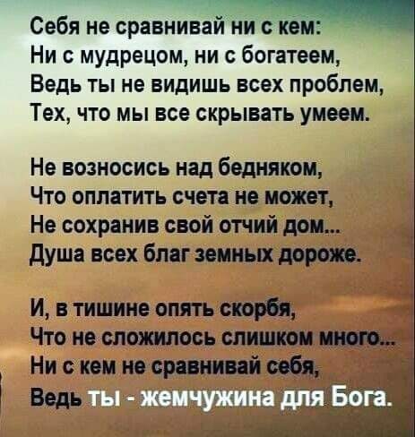і Себя не сравнивай ни с кёпі Ни с мудрецом ни с богатеем Ведь ты не видишь всех проблем Тех что мы все скрывать умеем Не возносись над беднякам Что оплатить счета не может Не сохранив свой отчий дон душа всех Бпяг земных дерме И в тишине опять скорби Что не сложилось слишюси Ни с кем не сравнивай Ведь _ ШГ