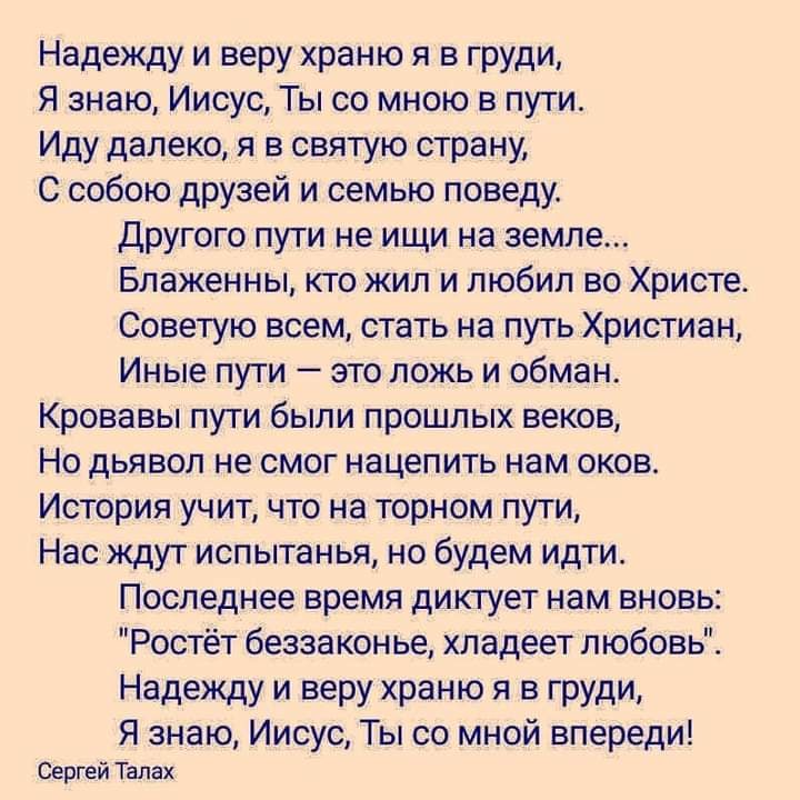 Надежду и веру храню я в груди Я знаю Иисус Ты со мною в пути Иду далеко я в святую страну С собою друзей и семью поведу Другого пути не ищи на земле Блаженны кто жил и любил во Христе Советую всем стать на путь Христиан Иные пути это ложь и обман Кровавы пути были прошлых веков Но дьявол не смог нацепить нам оков История учит что на торном пути Нас ждут испытанья но будем идти Последнее время дик