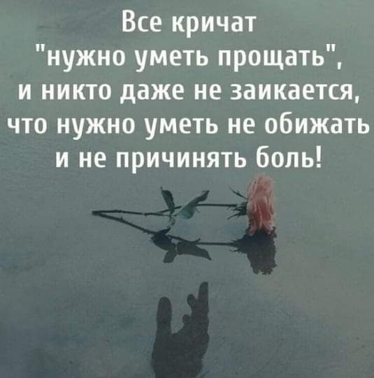 Все кричат нужно уметь прощать и никто даже не заикается что нужно уметь не обижать и не причинять боль