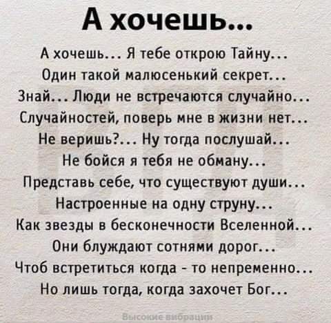 А хочешь А хочешь Я тебе открою Тайну Один такой малюсенький секрет Знай Люди не встречаются случайно Случайностей поверь мне в жизни нет Не веришь Ну тогда послушай Не бойся я тебя не обману Представь себе что существуют души Настроенные на одну струну Как звезды в бесконечности Вселенной Они блуждают сотнями дорог Чтоб встретиться когда то непременно Но лишь тогда когда захочет Бог