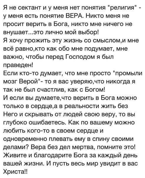 Я не сектант и у меня нет понятия религия у меня есть понятие ВЕРА Никто меня не ПРОСИТ верить В БОГЕ НИКТО мне НИЧЕГО не внушаетэто лично мой выбор Я хочу прожить эту жизнь со смысломм мне всё ранномто как обо мне подумает мне важно чтобы перед Господом я был праведен Если ктото думает что мне просто промыпи мозг Верой то я вас уверяюдто никогда я так не был счастлив как с Богом И если вы думаете
