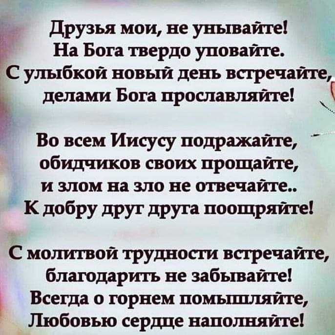 На Бога твердо уповайте С улыбкой новый день встречайте делами Бога прославляйте г Друзья мои не унывайте ___ Во всем Иисусу подражайте обидчиков своих прощайте и злом на зло не отвечайте К добру друг друга поощряйте С молитвой трудности встречайте благодарить не забывайте Всегда о горнем помъшшяйте Любовью сердце наполнят
