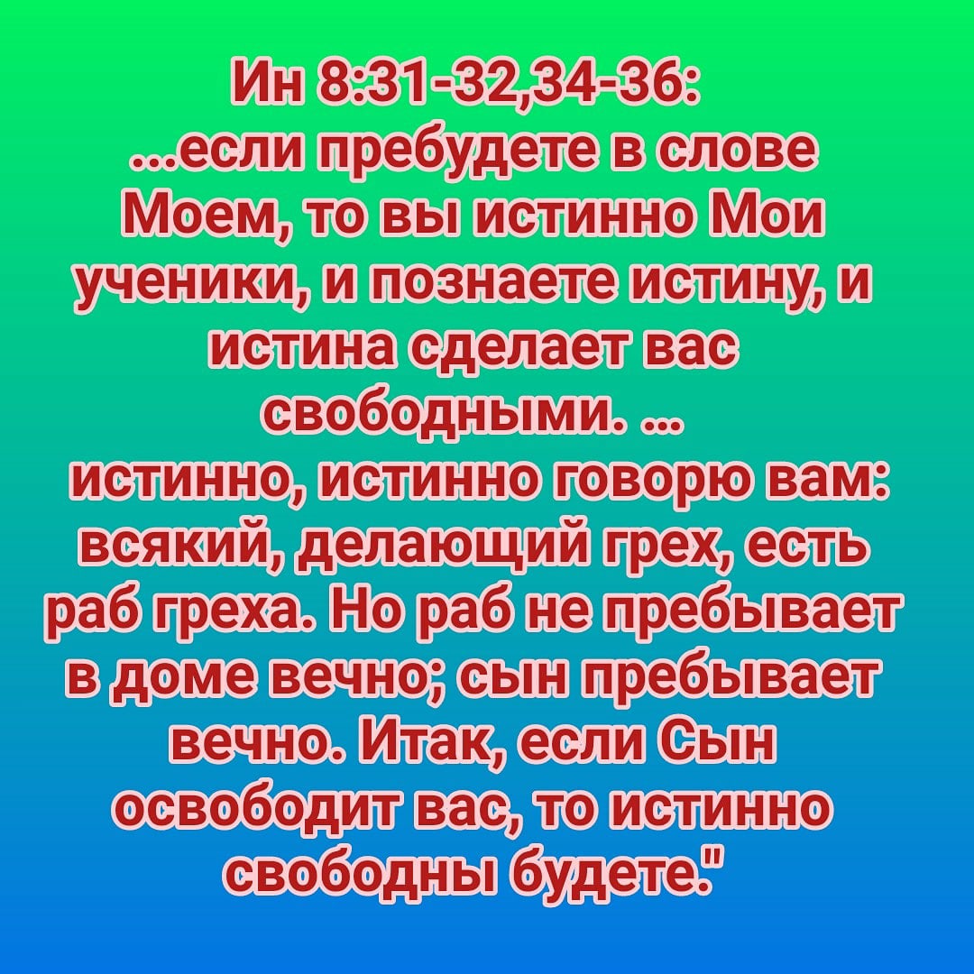 Ин 831 3234 36 если пребудете в слове Моем то вы истинно Мои ученики и познаете истину и истина сделает вас свободными истинно истинно говорю вам всякий делающий грех есть раб греха Но раб не пребывает в доме вечно сын пребывает вечно Итак если Сын освободит вас то истинно свободны _бУдете
