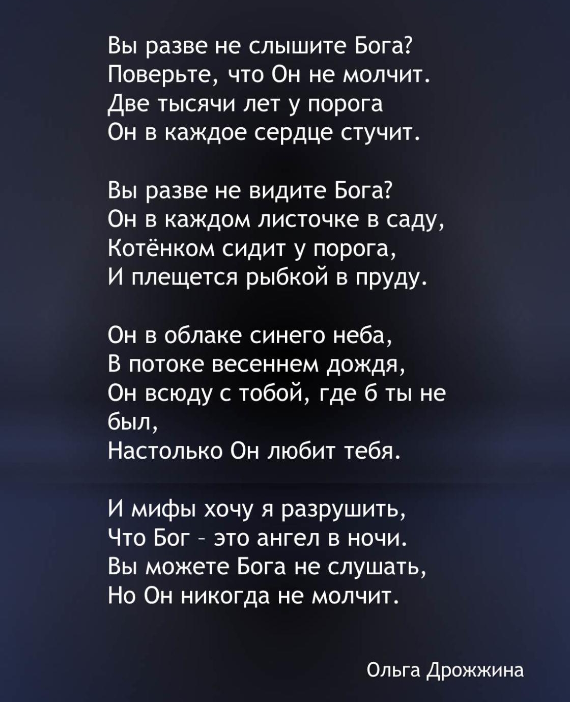 Вы разве не слышите Бога Поверьте что Он не молчит Две тысячи лет у порога Он в каждое сердце стучит Вы разве не видите Бога Он в каждом листочке в саду Котёнком сидит у порога И плещется рыбкой в пруду Он в облаке синего неба В потоке весеннем дождя Он всюду с тобой где 6 ты не был Настолько Он любит тебя И мифы хочу я разрушить Что Бог это ангел в ночи Вы можете Бога не слушать Но Он никогда не 