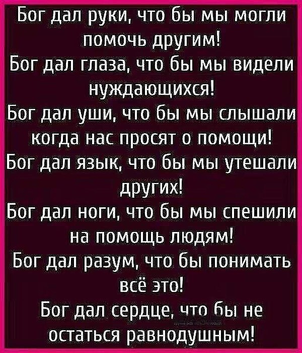 Бог дал руки что бы мы могли помочь другим Бог дал глаза что бы мы видели нуждающихся Бог дал уши что бы мы слышали когда нас просят о помощи Бог дал язык что бы мы утешали других Бог дал ноги что бы мы спешили на помощь людям Бог дал разум что бы понимать всё это Бог дал сердце что бы не остаться равнодушным