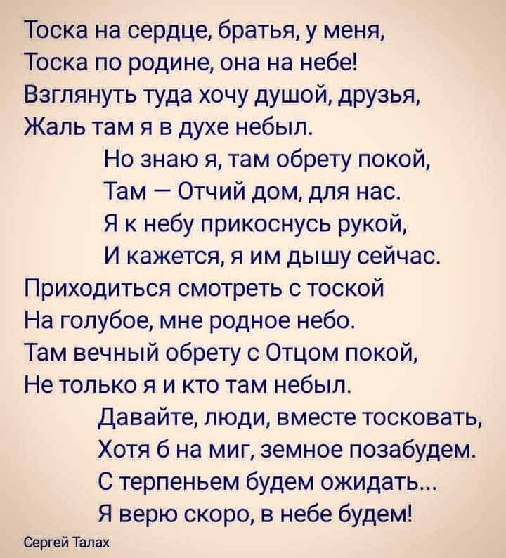 Тоска на сердце братья у меня Тоска по родине она на небе Взглянуть туда хочу душой друзья Жаль там я в духе небыл Но знаю я там обрету покой Там Отчий дом для нас Я к небу прикоснусь рукой И кажется я им дышу сейчас Приходиться смотреть с тоской На голубое мне родное небо Там вечный обрету с Отцом покой Не только я и кто там небыл Давайте люди вместе тосковать Хотя б на миг земное позабудем С тер