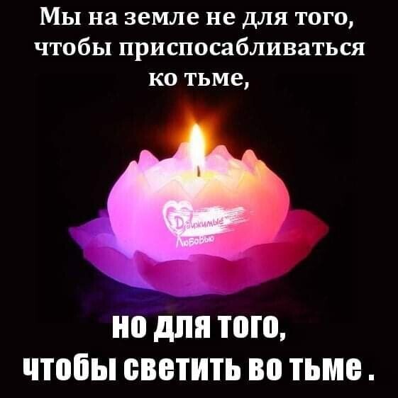 Мы на земле не для того чтобы приспосабливаться ко тьме но для того чтобы БВВТИТЬ во тьме