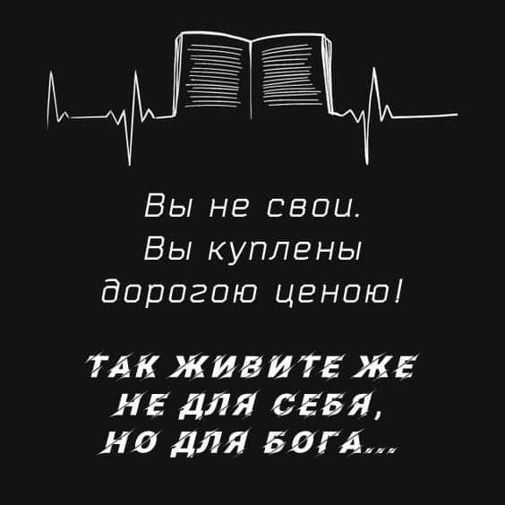 Вы не свои Вы куплены дорогою ценою ТАКЖИВИТЕЖЕ НЕДЛЯ СЕБЯ на дЛЯ БОГА