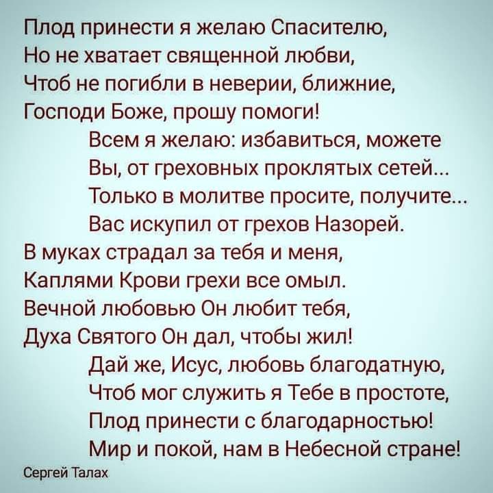 Плод принести я желаю Спасителю Но не хватает священной любви Чтоб не погибли в неверии ближние Господи Боже прошу помоги Всем я желаю избавиться можете Вы от греховных проклятых сетей Только в молитве просите получите Вас искупил от грехов Назорей В муках страдал за тебя и меня Каплями Крови грехи все омыл Вечной любовью Он любит тебя Духа Святого Он дал чтобы жил Дай же Исус любовь благодатную Ч