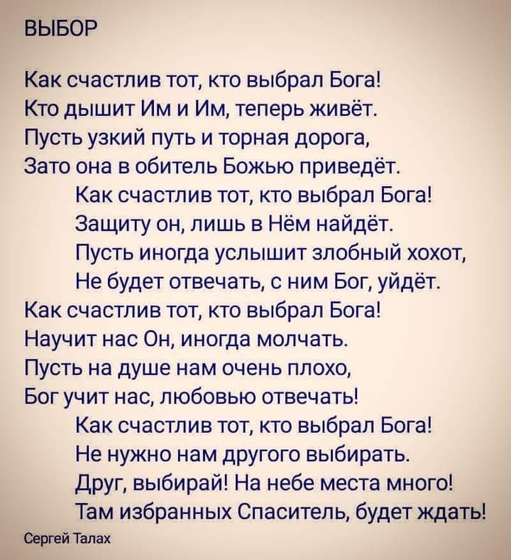 ВЫБОР Как счастлив тот кто выбрал Бога Кто дышит Им и Им теперь живёт Пусть узкий путь и торная дорога Зато она в обитель Божью приведёт Как счастлив тот кто выбрал Бога Защиту он лишь в Нём найдёт Пусть иногда услышит злобный хохот Не будет отвечать с ним Бог уйдёт Как счастлив тот кто выбрал Бога Научит нас Он иногда молчать Пусть на душе нам очень плохо Бог учит нас любовью отвечать Как счастли