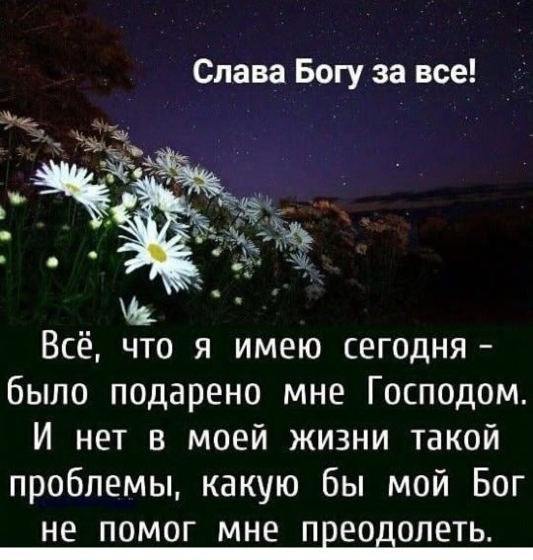 Слава Богу За все Всё что я имею сегодня было подарено мне Господом И нет в моей жизни такой проблемы какую бы мой Бог НЕ ПОМОГ МНЕ ПВЕОЕОЛЕТЬ