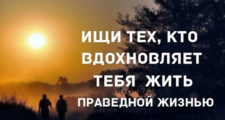 ищи тех кто вдохновляет ТЕБЯ ЖИТЬ ПРАВЕДНОЙ жизнью
