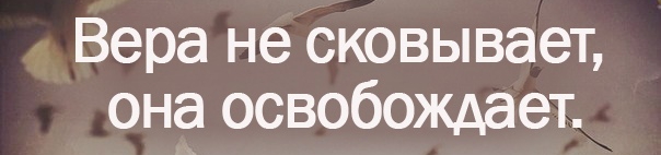 Вера не сковывает она освобождает