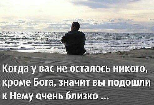 Когда во не осталось никого кроме Бога значит вы подошли к Нему очень близко