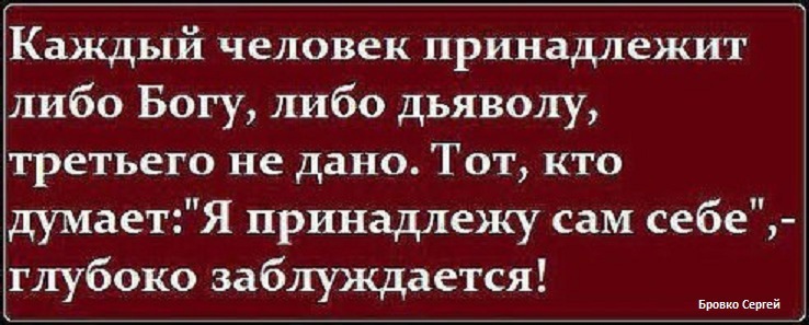 Каждый человек принадлежит либо Богу либо дьяволу третьего не дано ТОТ КТО думаетЯ принадлежу сам себе глубоко заблуждаются Бонн еще