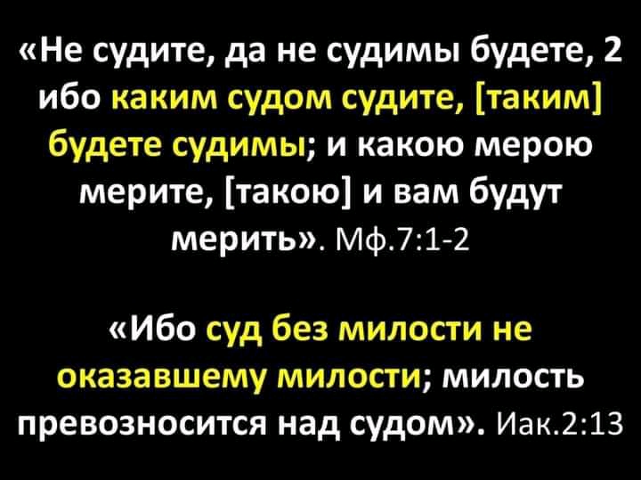 Не судите да не судимы будете 2 ибо каким судом судите таким будете судимы и какою мерою мерите такою и вам будут мерить Мф71 2 Ибо суд без милости не оказавшему милости милость превозносится над судом Иак213
