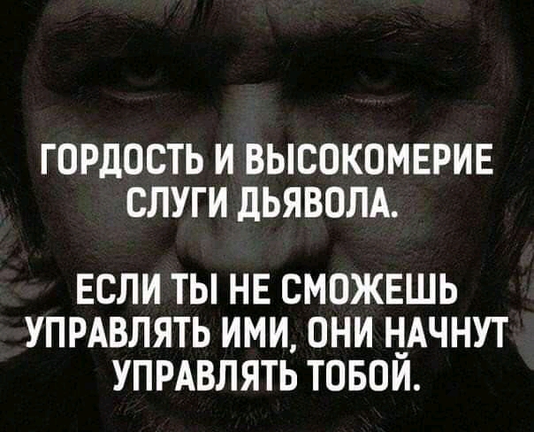 ГОРДОСТЬ И ВЫСОКОМЕРИЕ СЛУГИ дЬЯВОЛА ЕСЛИ ТЫ НЕ СМОЖЕШЬ УПРАВЛЯТЬ ИМИ ОНИ НАЧНУТ УПРАВЛЯТЬ ТОБОЙ