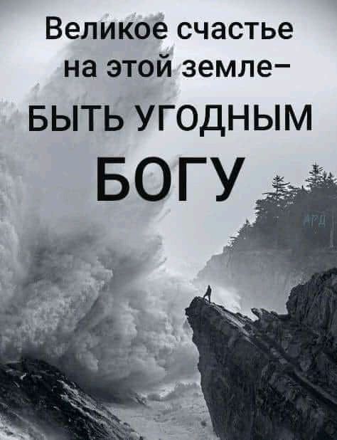 Великое счастье на этой земле БЫТЬ УГОДНЫМ БОГУ