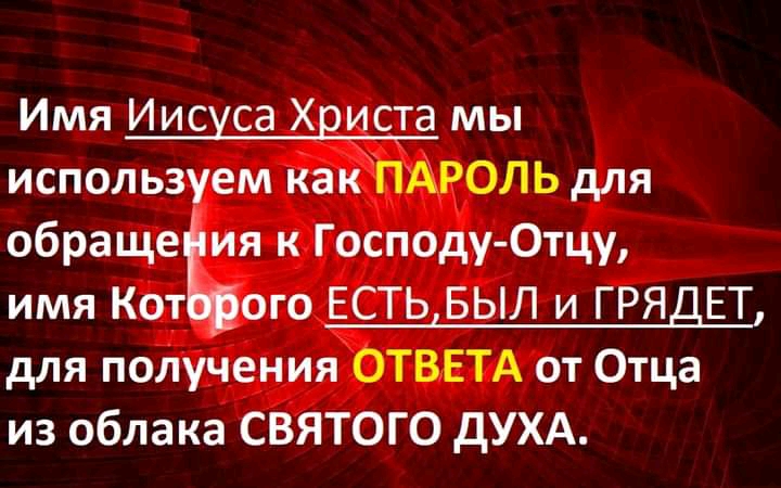 Имя Иисуса Христа мы используем как ПАРОЛЬ для обращеЁя к Господу Отцу имя Кот ого ЕСТЬиБЫЛ и ГРЯДЕТ для получения ОТВЕТА от Отца из облака СВЯТОГО дУХА