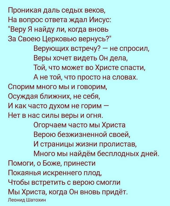 Проникая даль седых веков На вопрос ответа ждал Иисус Веру Я найду ли когда вновь За Своею Церковью вернусь Верующих встречу не спросил Веры хочет видеть Он дела Той что может во Христе спасти А не той что просто на словах Спорим много мы и говорим Осуждая ближних не себя И как часто духом не горим Нет в нас силы веры и огня Огорчаем часто мы Христа Верою безжизненной своей И страницы жизни пролис