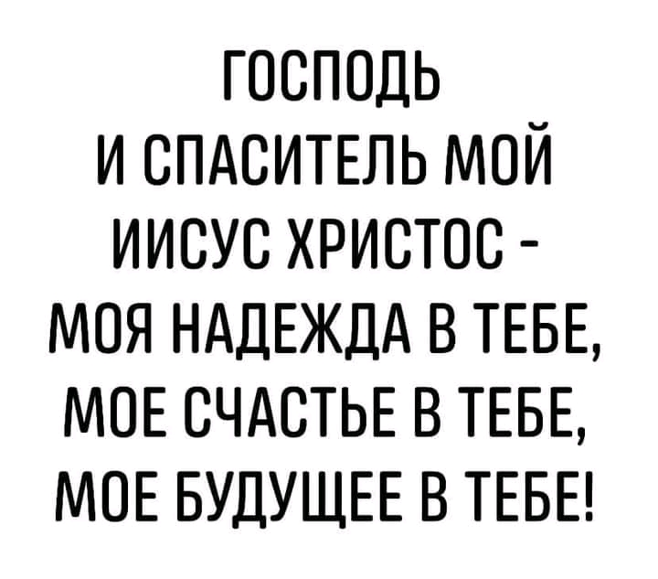 господь и спдситшь мой иисус христос моя НАДЕЖДА в ТЕБЕ МОЕ СЧАСТЬЕ в ТЕБЕ МОЕ БУДУЩЕЕ в ТЕБЕ