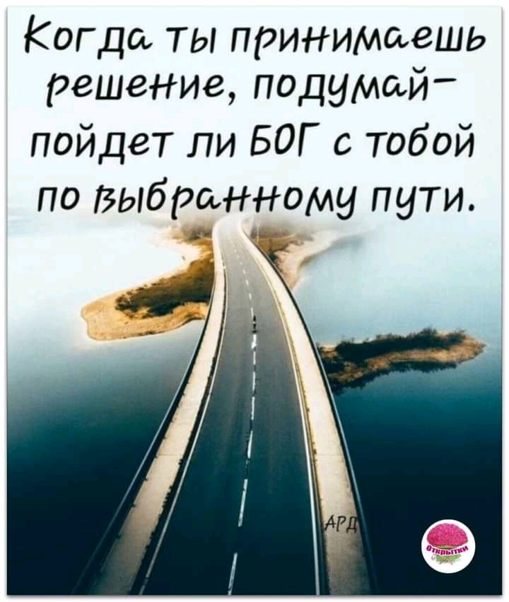 Когда ты принимаешь решение подумай пойдет ли БОГ с тобой по выбранному пути