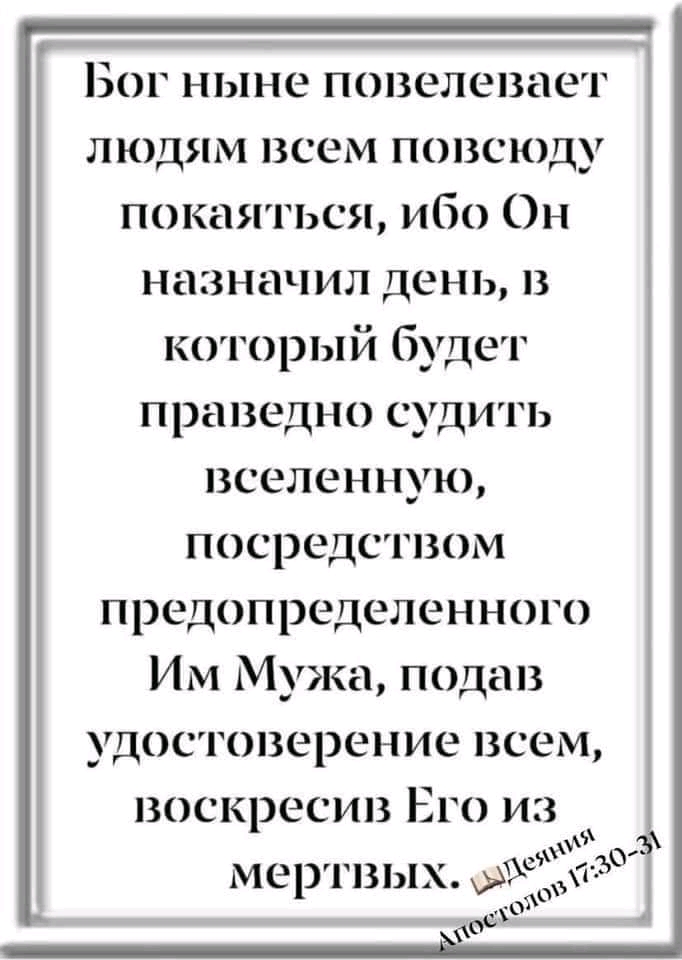 Бог ныне повелевает людям всем повсюду покаяться ибо Он назначил день в который будет праведно судить вселенную посредством предопределенного Им Мужа подав удостоверение всем воскресив Его из А мертвых о