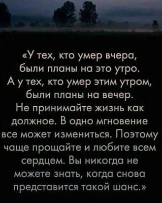 У тех кто умер вчера были планы на это утро А у тех кто умер этим утром были планы на вечер Не принимайте жизнь как должное В одно мгновение все может измениться Поэтому чаще прощайте и любите всем сердцем Вы никогда не можете знать когда снова ПреДСГОВИТСЯ такой ШОНС