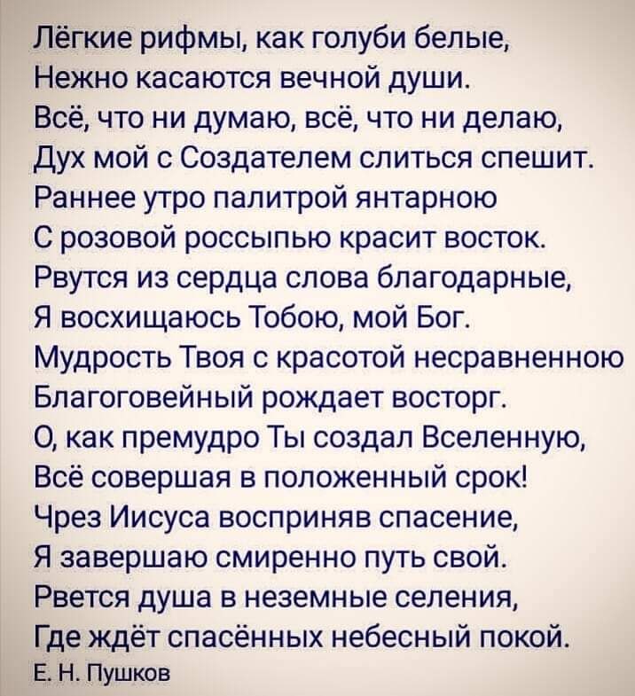 Лёгкие рифмы как голуби белые Нежно касаются вечной души Всё что ни думаю всё что ни делаю Дух мой с Создателем слиться спешит Раннее утро палитрой янтарною С розовой россыпью красит восток Рвутся из сердца слова благодарные Я восхищаюсь Тобою мой Бог Мудрость Твоя с красотой несравненною Благоговейный рождает восторг О как премудро Ты создал Вселенную Всё совершая в положенный срок Чрез Иисуса во