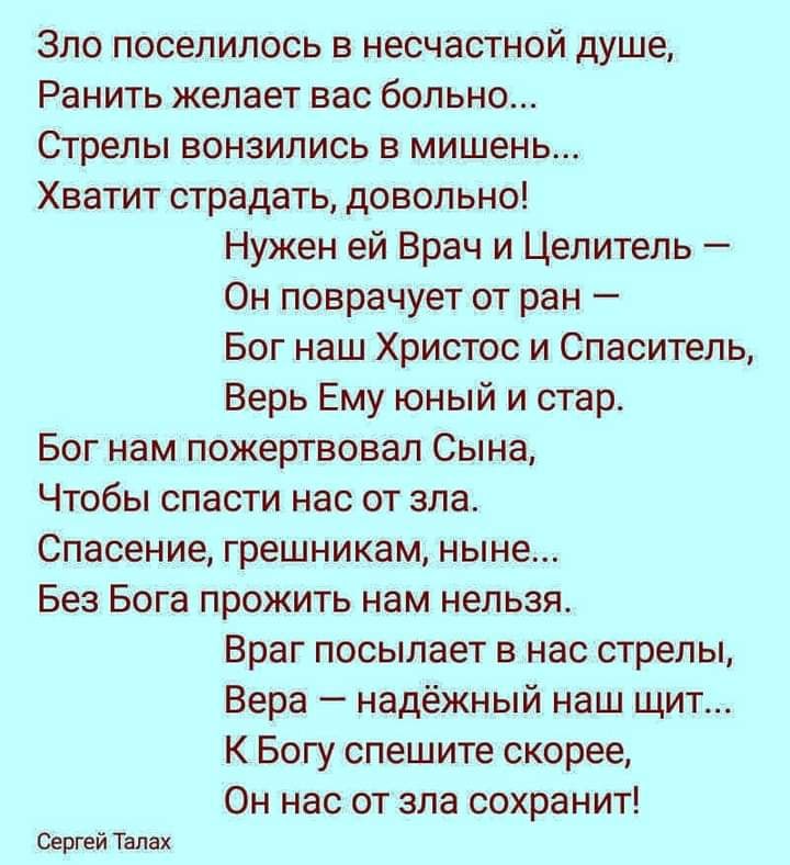 Зло поселилось в несчастной душе Ранить желает вас больно Стрелы вонзились в мишень Хватит страдать довольно Нужен ей Врач и Целитель Он поврачует от ран Бог наш Христос и Спаситель Верь Ему юный и стар Бог нам пожертвовал Сына Чтобы спасти нас от зла Спасение грешникам ныне Без Бога прожить нам нельзя Враг посылает в нас стрепы Вера надёжный наш щит К Богу спешите скорее Он нас от зла сохранит Се
