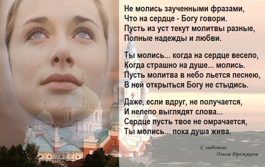 Не молись заученными фразами Что на сердце Богу говори Пусть из уст текут молитвы разные Полные надежды и любви Ты молись когда на сердце весело Когда страшно на душе молись Пусть молитва в небо льется песнею В ней открыться Богу не стыдись Даже если вдруг не получается И нелепо выглядят слова Сердце пусть твое не омрачается Ты молись пока душа жива Слой аш дый