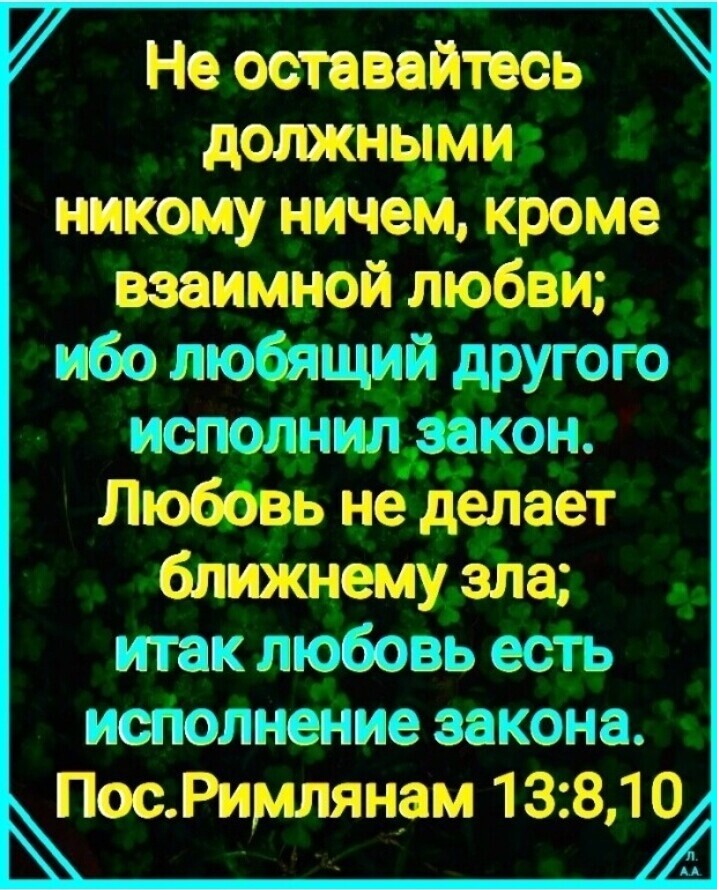 7 Не оставайтесь должными никому ничем кроме взаимной любви ибо любящий другого исполнил закон Любовь не делает ближнему зла итак любовь есть исполнение закона осРимлянам 1381