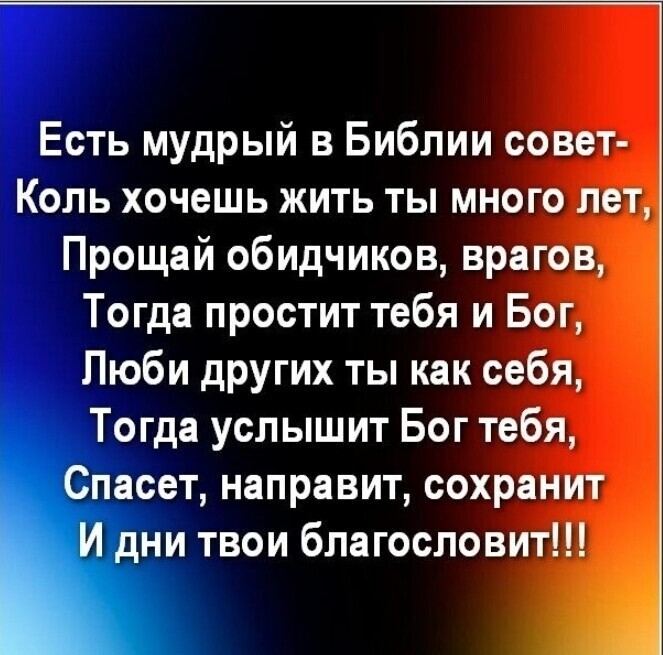 Есть мудрый в Библии совет Коль хочешь жить ты много лет Прощай обидчиков врагов Тогда простит тебя и Бог Люби других ты как себя Тогда услышит Бог тебя Спасет направит сохранит дни твои благословит