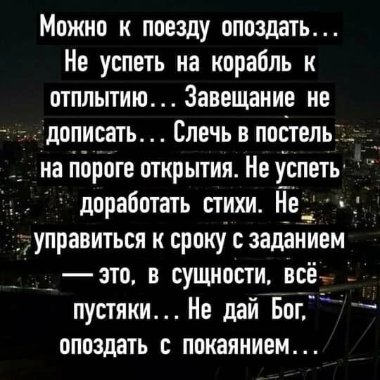 Можно к поезду опоздать Не успеть на корабль к отплытию Завещание не дописать Слечь в постель на пороге открытия Не хопеть доработать стихи Н_е управиться к сроку с заданием зто в сущности всё пустяки Не дай Бог опоздать покаянием