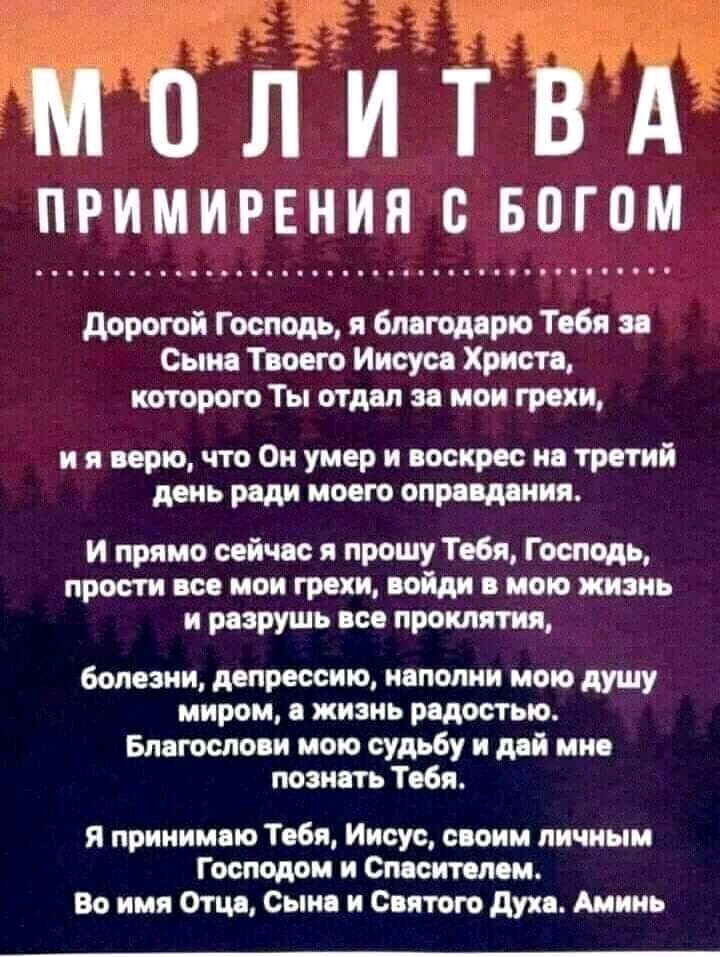 примирениядс впгом дорогой Господь и благодарю Тебя я Сыне Твоего Иисусе Христе которотТы отдел зе мои грехи ияоерючтоОнумернеоскресиетретнй день ради моего оправдания и прямо сойчос я прошу Тебя Господь прости все мои грехи войди е мою жизнь и реэрушь все проклятия болезни депрессию непопни мою душу миром и жизнь редостыо Благослови мою судьбу и дей мне познать Тебя я принимепо Тебя Иисус своим л