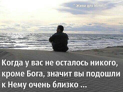 г Когда у ас не остТалосьникощ кроме Бога значит вы подошли к Нему очень близко