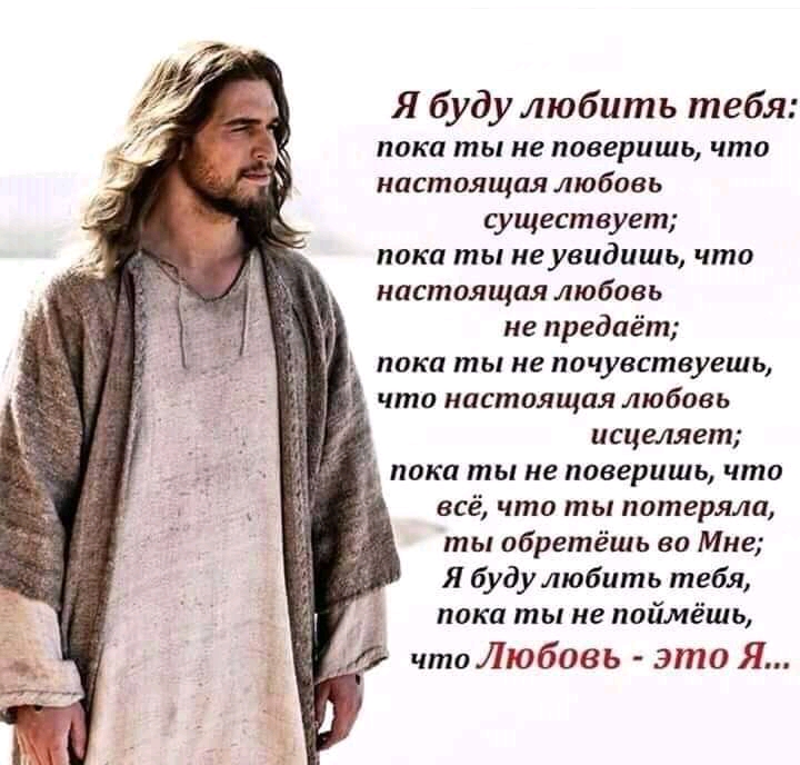 Я буду любить тебя пока ты не поверишь что настоящая любовь существует пока ты не увидишь что настоящая любовь не предаёт пока ты не почувствуешь что настоящая любовь исцеляет пока ты не поверишь что всё что ты потеряла ты обретёшь во Мне Я будулюбить тебя пока ты не поймёшь чтоЛюбовь это Я