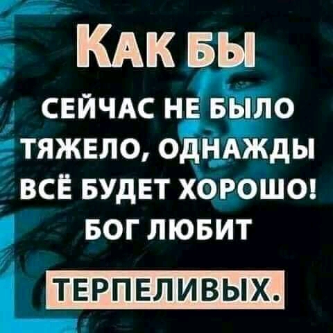 КАК БЫ свйчдс НЕ БЫЛО тяжело однджды всё БУДЕТ хороше БОГ лювит ТЕРПЕЛИВЫХ