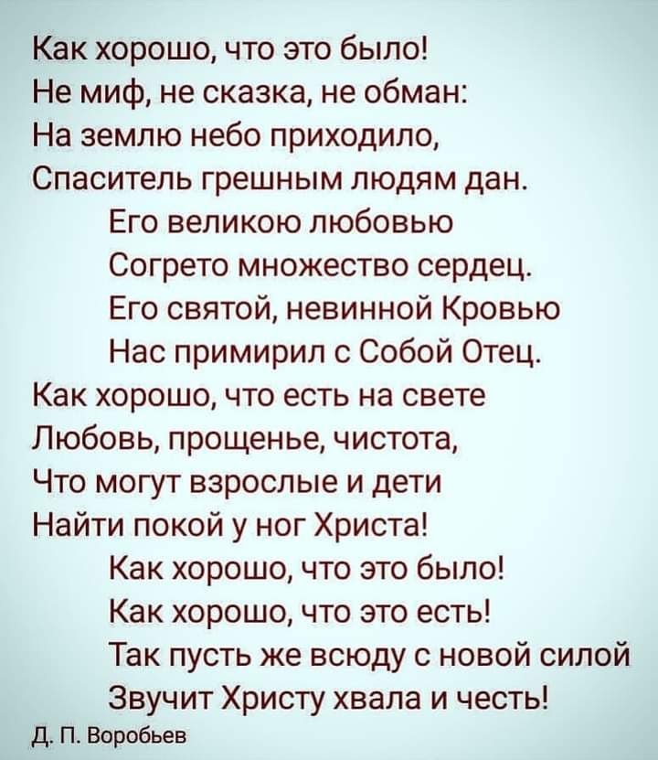 Как хорошо что это было Не миф не сказка не обман На землю небо приходило Спаситель грешным людям дан Его великою любовью Согрето множество сердец Его святой невинной Кровью Нас примирил с Собой Отец Как хорошо что есть на свете Любовь прощенье чистота Что могут взрослые и дети Найти покой у ног Христа Как хорошо что это было Как хорошо что это есть Так пусть же всюду с новой силой Звучит Христу х