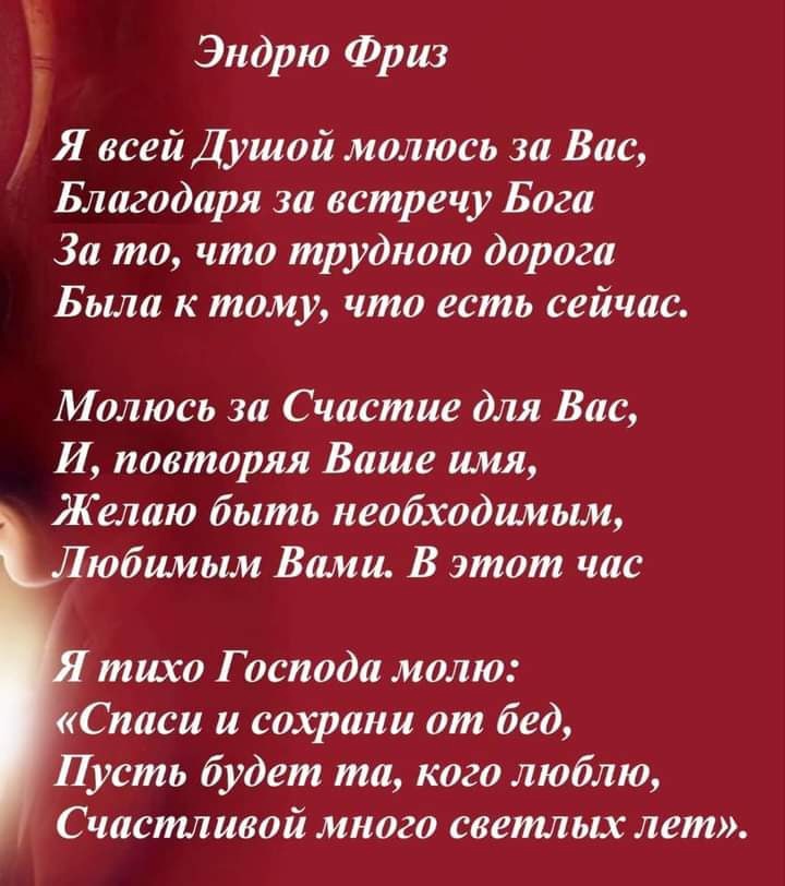 Эндрю Фриз Я всей Душой молюсь за Вас Благодаря за встречу Бога За то что трудною дорога Была к тому что есть сейчас Молюсь за Счастие для Вас И повторяя Ваше имя Желаю быть необходимым Любимым Вами В этот час тихо Г оспода молю Спаси и сохрани от бед Пусть будет та кого люблю Счастливой много светлых лет